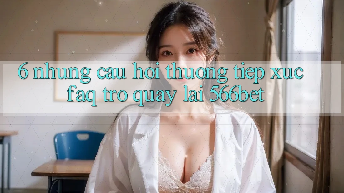 6. Những Câu Hỏi Thường Tiếp xúc (FAQ) Trở quay lại 566bet 6. Những Câu Hỏi Thường Tiếp xúc (FAQ) Trở quay lại 566bet