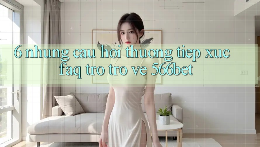 6. Những Câu Hỏi Thường Tiếp xúc (FAQ) Trở trở về 566bet 6. Những Câu Hỏi Thường Tiếp xúc (FAQ) Trở trở về 566bet