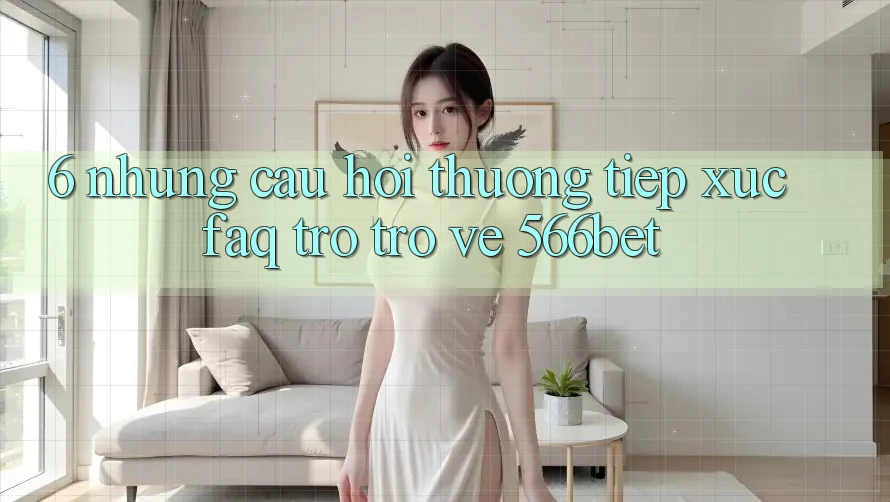 6. Những Câu Hỏi Thường Tiếp xúc (FAQ) Trở trở về 566bet 6. Những Câu Hỏi Thường Tiếp xúc (FAQ) Trở trở về 566bet