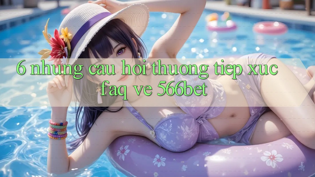 6. Những Câu Hỏi Thường Tiếp xúc (FAQ) Về 566bet