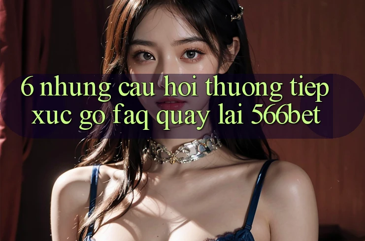 6. Những Câu Hỏi Thường Tiếp xúc gỡ (FAQ) Quay lại 566bet 6. Những Câu Hỏi Thường Tiếp xúc gỡ (FAQ) Quay lại 566bet