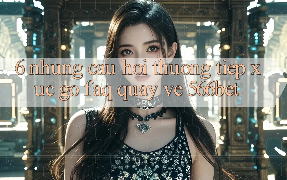 6. Những Câu Hỏi Thường Tiếp xúc gỡ (FAQ) Quay về 566bet 6. Những Câu Hỏi Thường Tiếp xúc gỡ (FAQ) Quay về 566bet