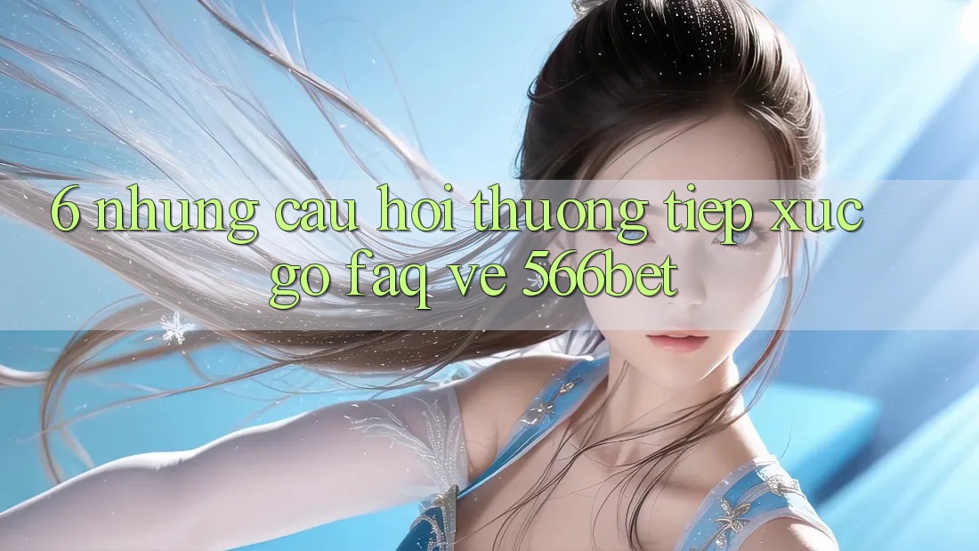 6. Những Câu Hỏi Thường Tiếp xúc gỡ (FAQ) Về 566bet 6. Những Câu Hỏi Thường Tiếp xúc gỡ (FAQ) Về 566bet
