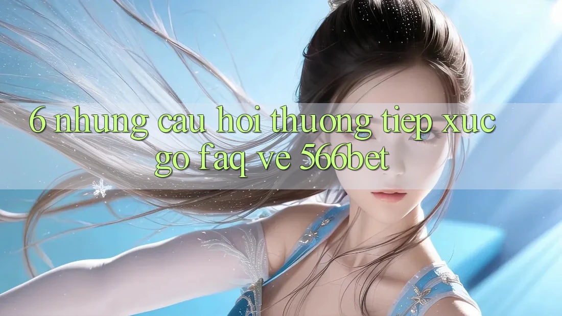 6. Những Câu Hỏi Thường Tiếp xúc gỡ (FAQ) Về 566bet
