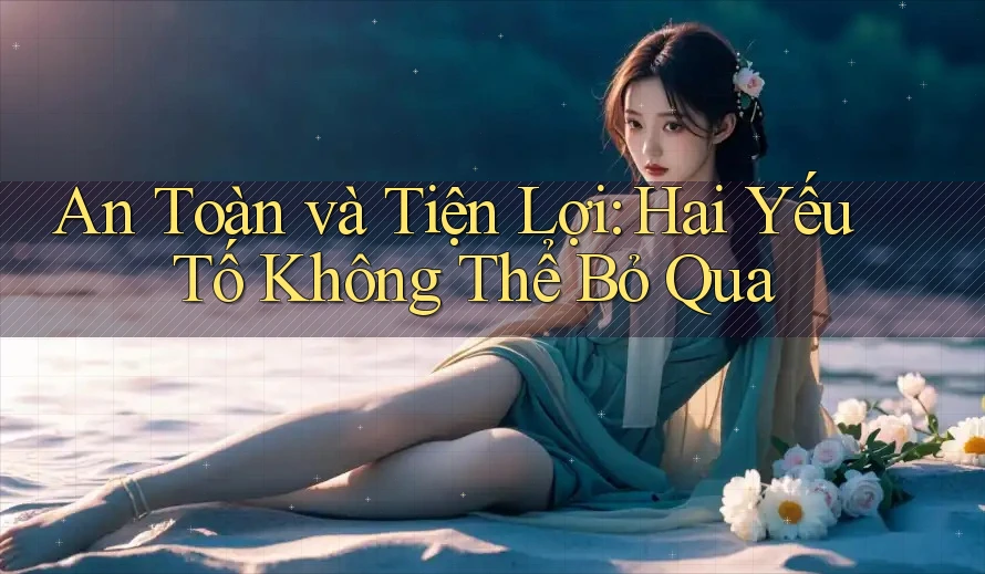 An Toàn và Tiện Lợi: Hai Yếu Tố Không Thể Bỏ Qua An Toàn và Tiện Lợi: Hai Yếu Tố Không Thể Bỏ Qua