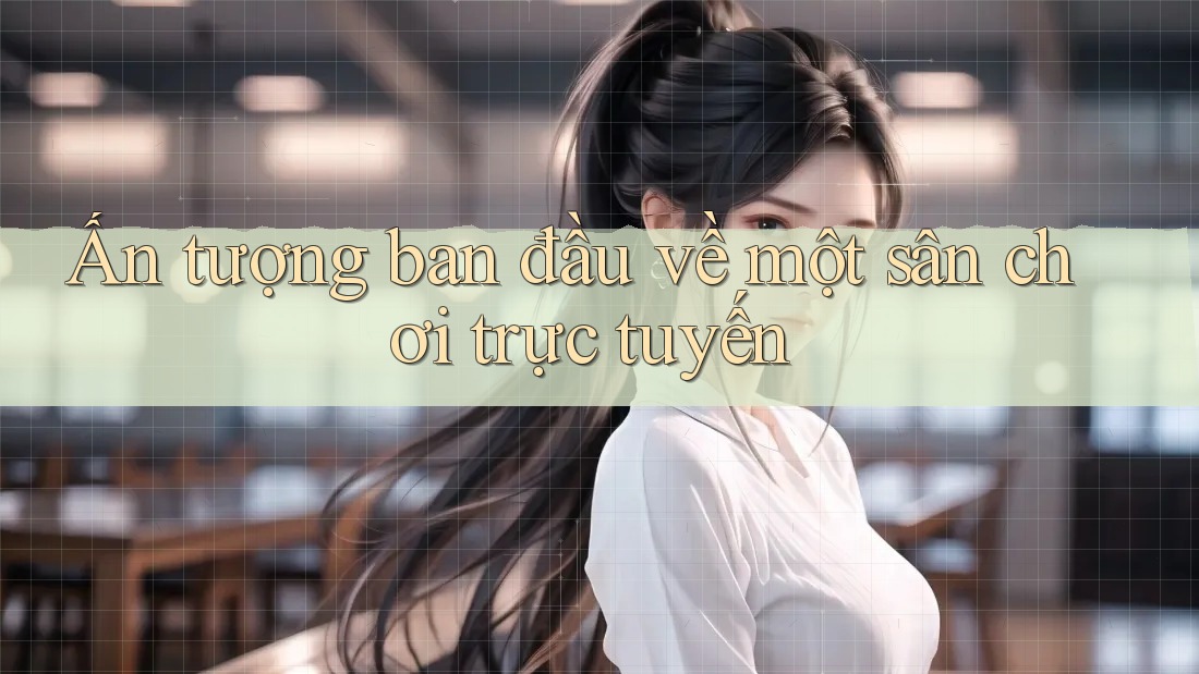 Ấn tượng ban đầu về một sân chơi trực tuyến Ấn tượng ban đầu về một sân chơi trực tuyến