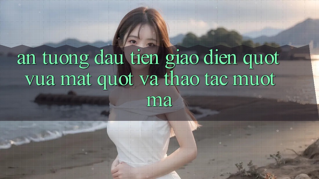 Ấn Tượng Đầu Tiên: Giao Diện " Vừa Mắt" Và Thao Tác Mượt Mà