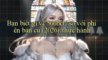 Bạn biết gì về 566bet so với phiên bản cũ (2026) thực hành