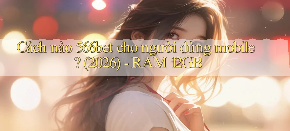 Cách nào 566bet cho người dùng mobile (2026)   RAM 12GB