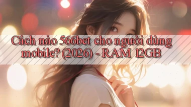 Cách nào 566bet cho người dùng mobile (2026)   RAM 12GB