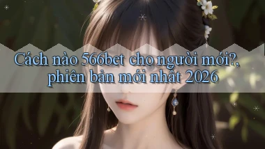 Cách nào 566bet cho người mới, phiên bản mới nhất 2026