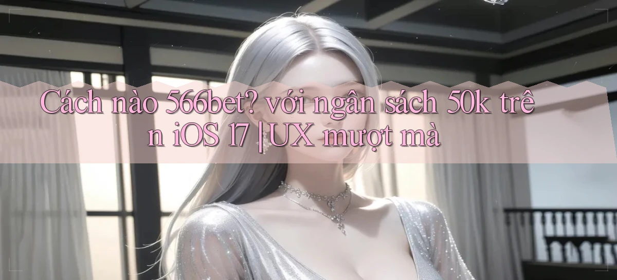 Cách nào 566bet với ngân sách 50k trên iOS 17 UX mượt mà