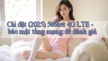 Cài đặt (2025) 566bet 4G LTE   bảo mật tầng mạng để đánh giá