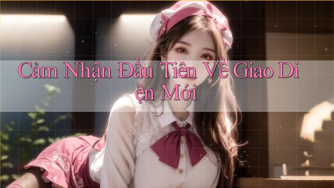 Cảm Nhận Đầu Tiên Về Giao Diện Mới Cảm Nhận Đầu Tiên Về Giao Diện Mới
