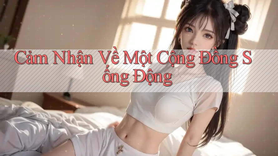 Cảm Nhận Về Một Cộng Đồng Sống Động Cảm Nhận Về Một Cộng Đồng Sống Động