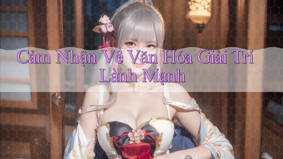 Cảm Nhận Về Văn Hóa Giải Trí Lành Mạnh Cảm Nhận Về Văn Hóa Giải Trí Lành Mạnh