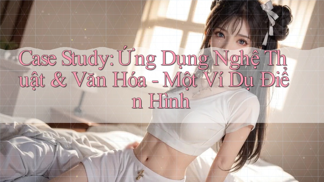 Case Study: Ứng Dụng Nghệ Thuật & Văn Hóa - Một Ví Dụ Điển Hình Case Study: Ứng Dụng Nghệ Thuật & Văn Hóa - Một Ví Dụ Điển Hình