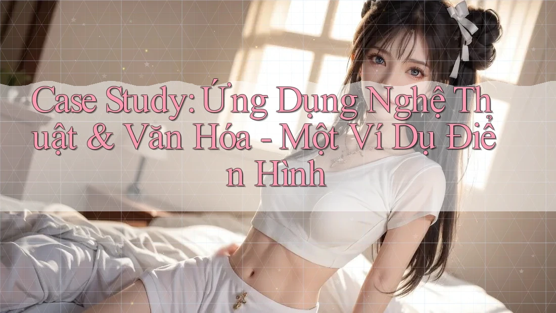 Case Study: Ứng Dụng Nghệ Thuật & Văn Hóa - Một Ví Dụ Điển Hình