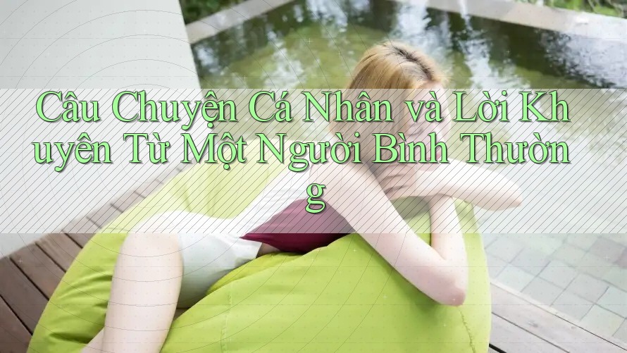Câu Chuyện Cá Nhân và Lời Khuyên Từ Một Người Bình Thường Câu Chuyện Cá Nhân và Lời Khuyên Từ Một Người Bình Thường