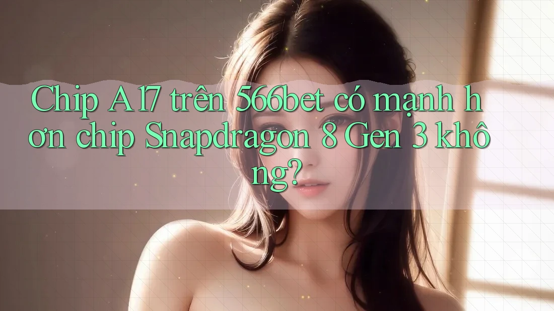 Chip A17 trên 566bet có mạnh hơn chip Snapdragon 8 Gen 3 không? Chip A17 trên 566bet có mạnh hơn chip Snapdragon 8 Gen 3 không?