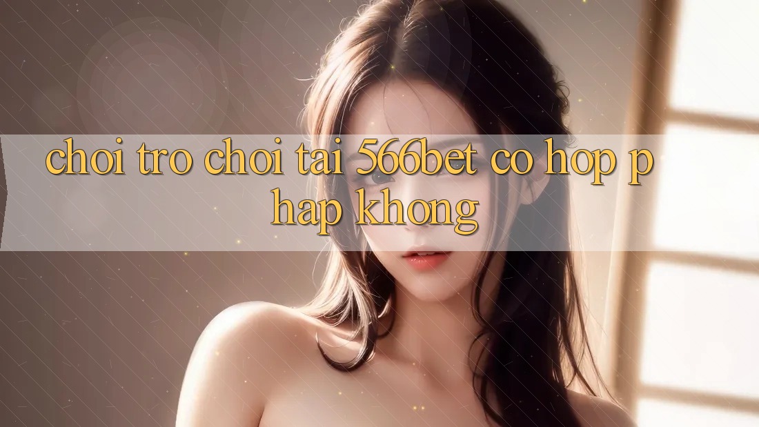 Chơi trò chơi tại 566bet có hợp pháp không? Chơi trò chơi tại 566bet có hợp pháp không?