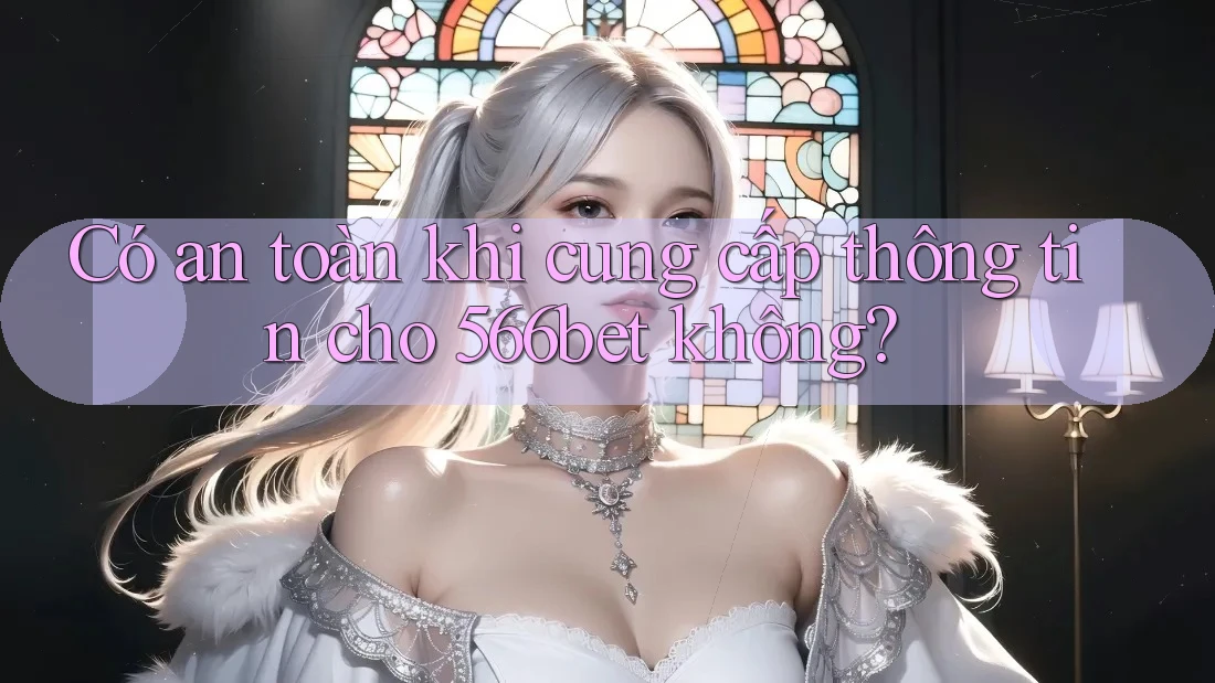 Có an toàn khi cung cấp thông tin cho 566bet không? Có an toàn khi cung cấp thông tin cho 566bet không?