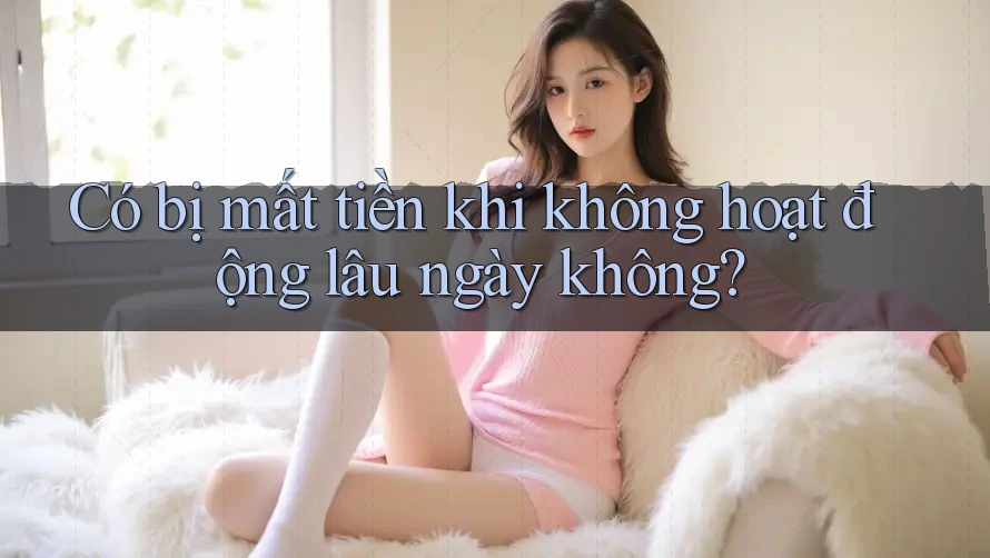 Có bị mất tiền khi không hoạt động lâu ngày không? Có bị mất tiền khi không hoạt động lâu ngày không?
