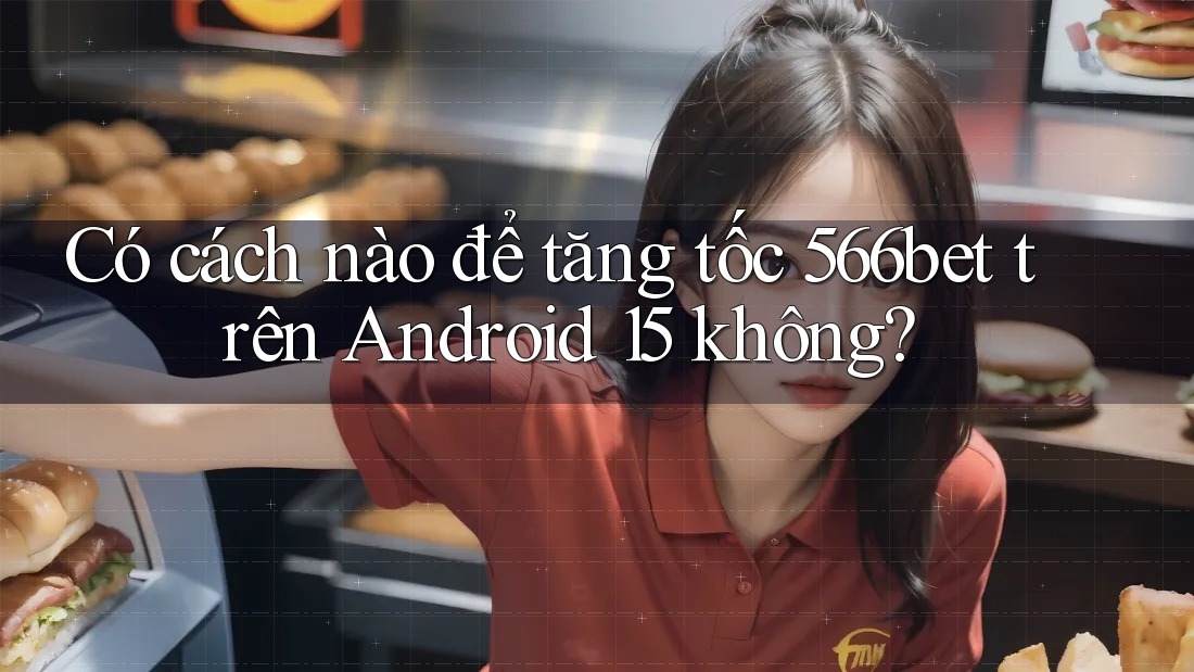 Có cách nào để tăng tốc 566bet trên Android 15 không?