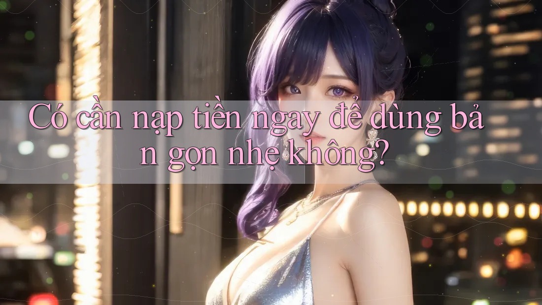 Có cần nạp tiền ngay để dùng bản gọn nhẹ không? Có cần nạp tiền ngay để dùng bản gọn nhẹ không?