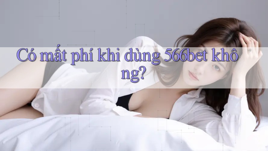 Có mất phí khi dùng 566bet không? Có mất phí khi dùng 566bet không?