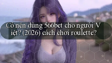 Có nên dùng 566bet cho người Việt (2026) cách chơi roulette