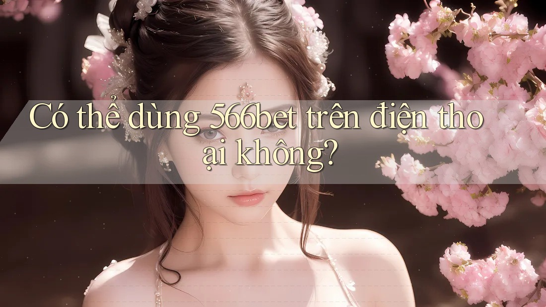 Có thể dùng 566bet trên điện thoại không?