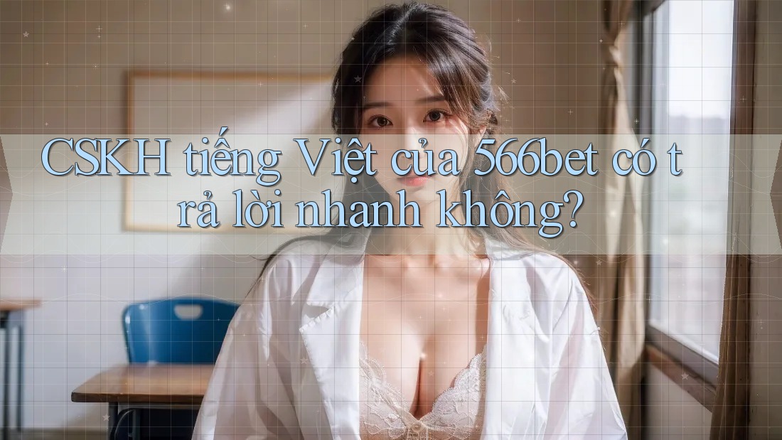 CSKH tiếng Việt của 566bet có trả lời nhanh không? CSKH tiếng Việt của 566bet có trả lời nhanh không?