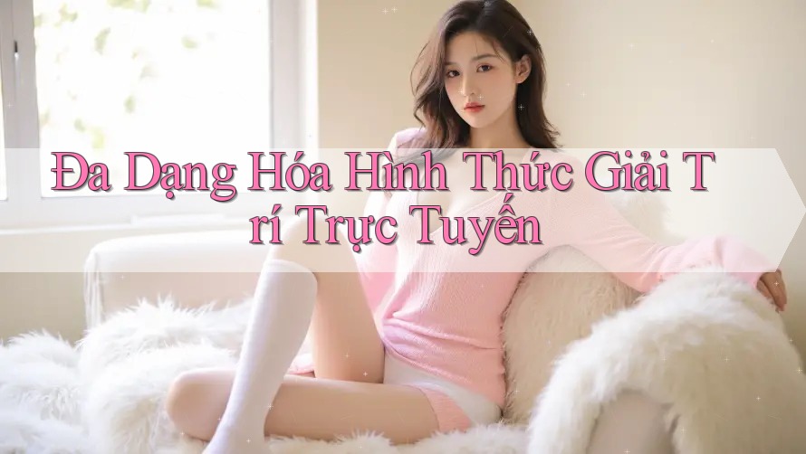 Đa Dạng Hóa Hình Thức Giải Trí Trực Tuyến Đa Dạng Hóa Hình Thức Giải Trí Trực Tuyến