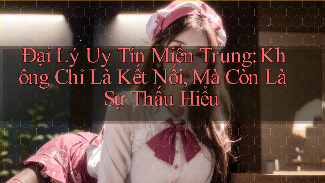 Đại Lý Uy Tín Miền Trung: Không Chỉ Là Kết Nối, Mà Còn Là Sự Thấu Hiểu Đại Lý Uy Tín Miền Trung: Không Chỉ Là Kết Nối, Mà Còn Là Sự Thấu Hiểu