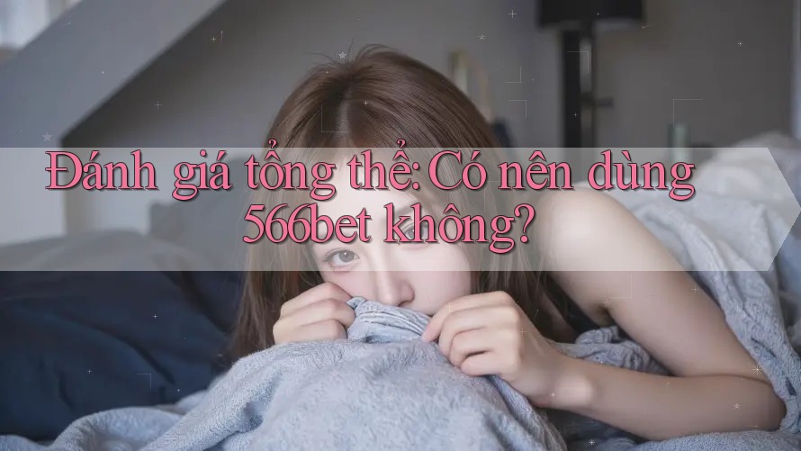 Đánh giá tổng thể: Có nên dùng 566bet không? Đánh giá tổng thể: Có nên dùng 566bet không?