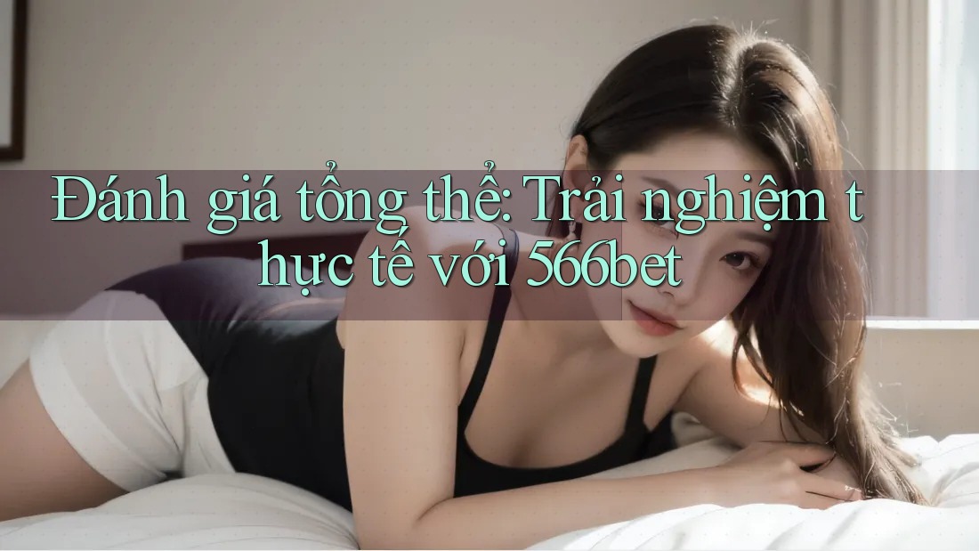 Đánh giá tổng thể: Trải nghiệm thực tế với 566bet Đánh giá tổng thể: Trải nghiệm thực tế với 566bet