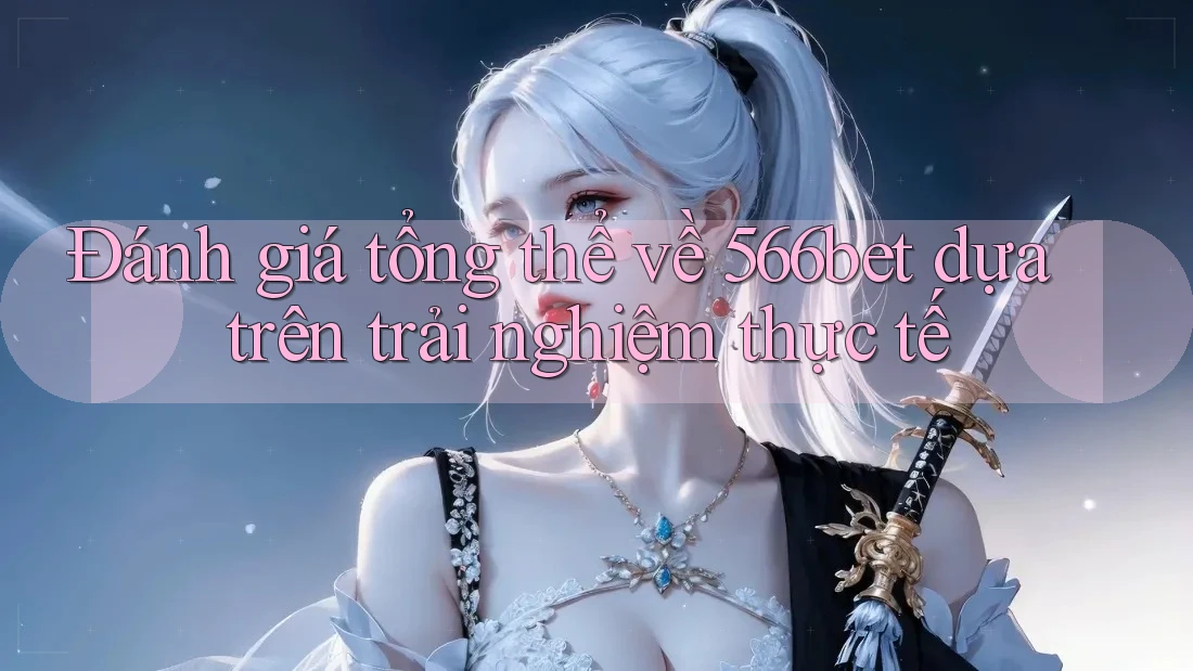 Đánh giá tổng thể về 566bet dựa trên trải nghiệm thực tế