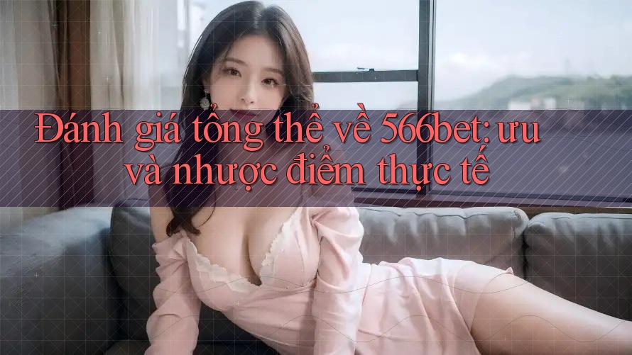 Đánh giá tổng thể về 566bet: ưu và nhược điểm thực tế Đánh giá tổng thể về 566bet: ưu và nhược điểm thực tế