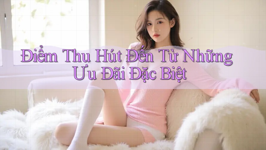 Điểm Thu Hút Đến Từ Những Ưu Đãi Đặc Biệt