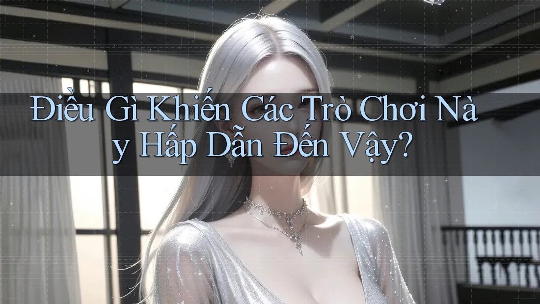 Điều Gì Khiến Các Trò Chơi Này Hấp Dẫn Đến Vậy? Điều Gì Khiến Các Trò Chơi Này Hấp Dẫn Đến Vậy?