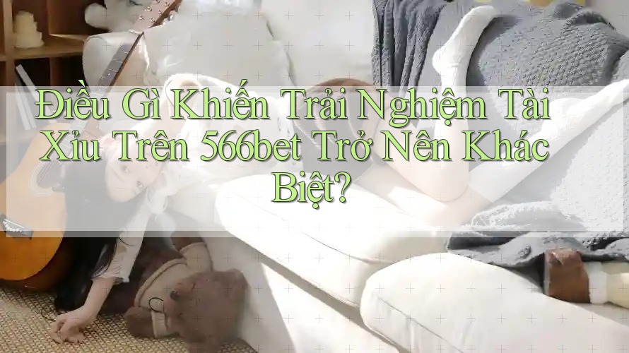 Điều Gì Khiến Trải Nghiệm Tài Xỉu Trên 566bet Trở Nên Khác Biệt?