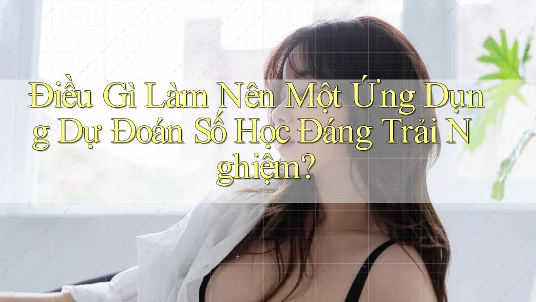 Điều Gì Làm Nên Một Ứng Dụng Dự Đoán Số Học Đáng Trải Nghiệm? Điều Gì Làm Nên Một Ứng Dụng Dự Đoán Số Học Đáng Trải Nghiệm?