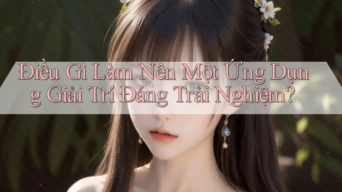 Điều Gì Làm Nên Một Ứng Dụng Giải Trí Đáng Trải Nghiệm? Điều Gì Làm Nên Một Ứng Dụng Giải Trí Đáng Trải Nghiệm?