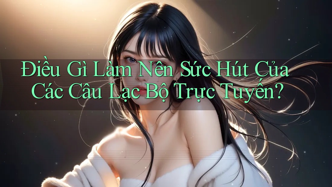 Điều Gì Làm Nên Sức Hút Của Các Câu Lạc Bộ Trực Tuyến?