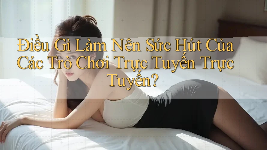 Điều Gì Làm Nên Sức Hút Của Các Trò Chơi Trực Tuyến Trực Tuyến? Điều Gì Làm Nên Sức Hút Của Các Trò Chơi Trực Tuyến Trực Tuyến?