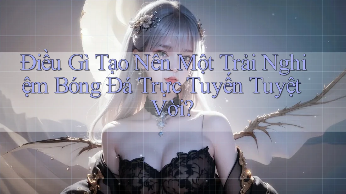 Điều Gì Tạo Nên Một Trải Nghiệm Bóng Đá Trực Tuyến Tuyệt Vời?
