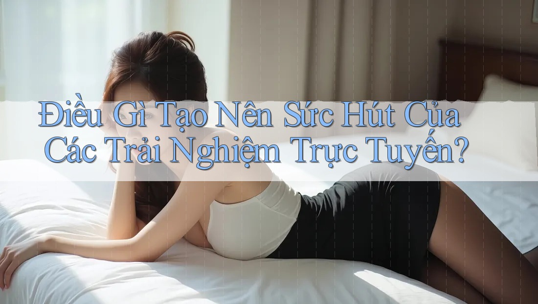 Điều Gì Tạo Nên Sức Hút Của Các Trải Nghiệm Trực Tuyến? Điều Gì Tạo Nên Sức Hút Của Các Trải Nghiệm Trực Tuyến?