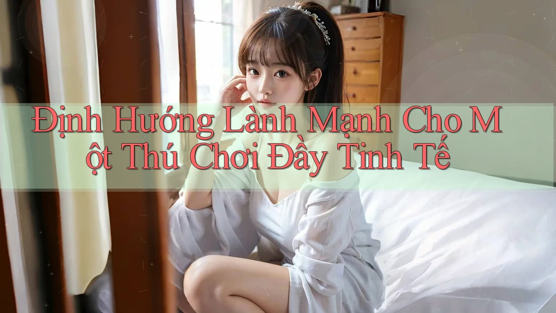 Định Hướng Lành Mạnh Cho Một Thú Chơi Đầy Tinh Tế Định Hướng Lành Mạnh Cho Một Thú Chơi Đầy Tinh Tế