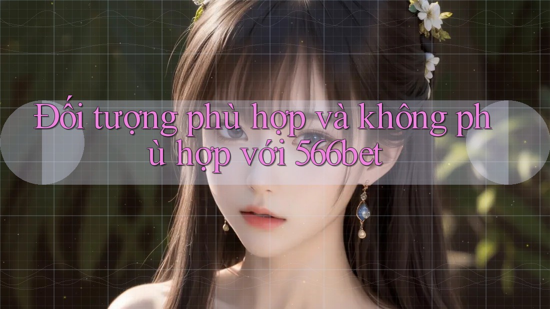 Đối tượng phù hợp và không phù hợp với 566bet